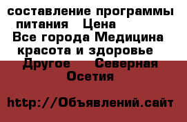 составление программы питания › Цена ­ 2 500 - Все города Медицина, красота и здоровье » Другое   . Северная Осетия